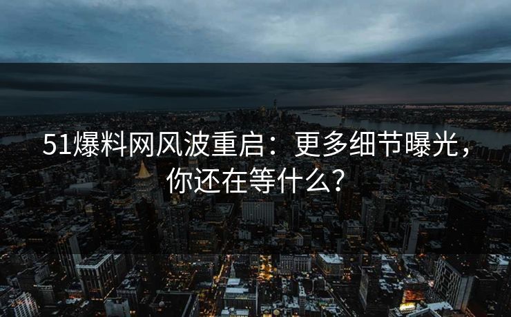 51爆料网风波重启：更多细节曝光，你还在等什么？