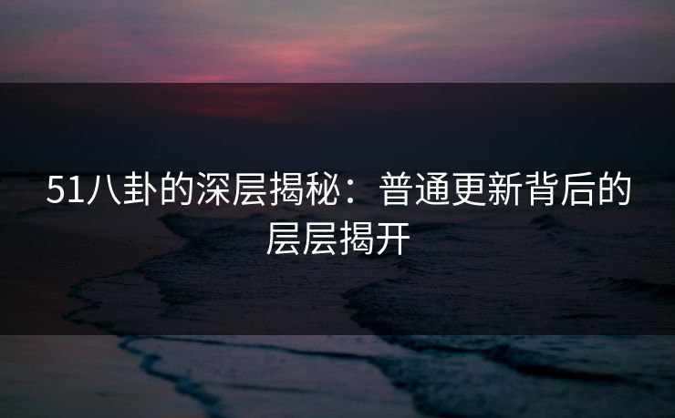 51八卦的深层揭秘：普通更新背后的层层揭开