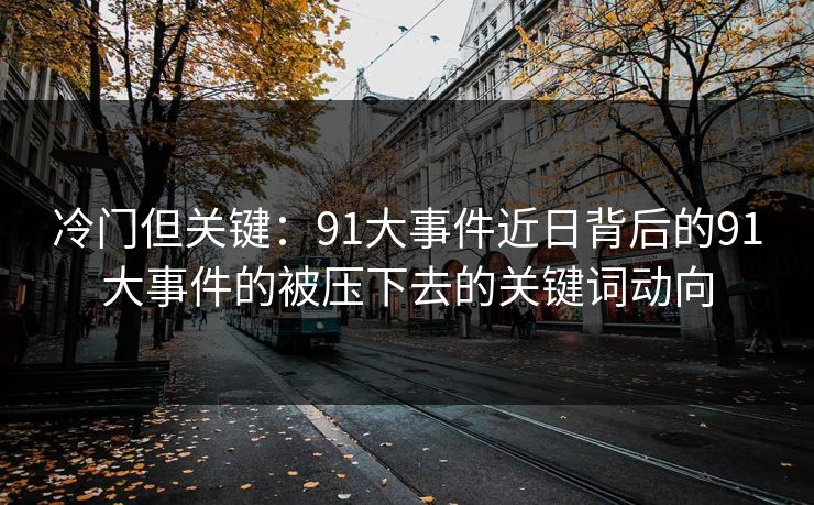 冷门但关键:91大事件近日背后的91大事件的被压下去的关键词动向 冷门但关键:91大事件近日背后的91大事件的被压下去的关键词动向