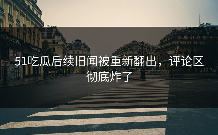 51吃瓜后续旧闻被重新翻出,评论区彻底炸了 51吃瓜后续旧闻被重新翻出,评论区彻底炸了